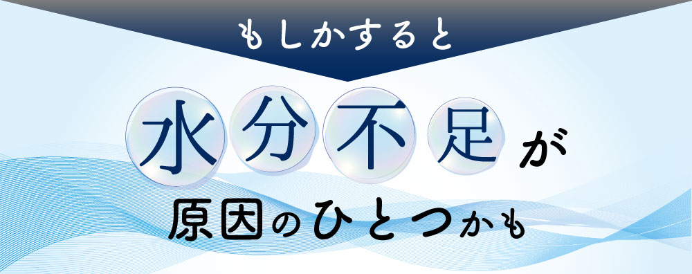 もしかすると水分不足が原因のひとつかも