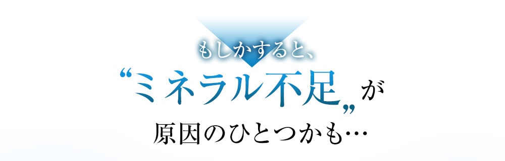 もしかするとミネラル不足が原因のひとつかも…