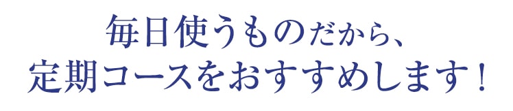 毎日使うものだから、定期コースをおすすめします！