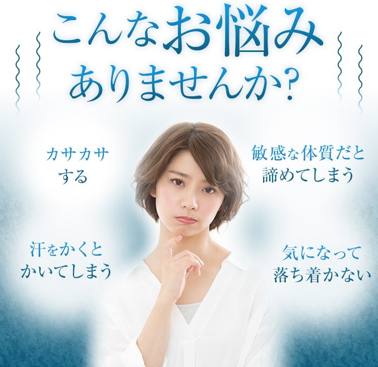 こんなお悩みありませんか？ カサカサする 敏感な体質だと諦めてしまう 汗をかくとかいてしまう 気になって落ち着かない