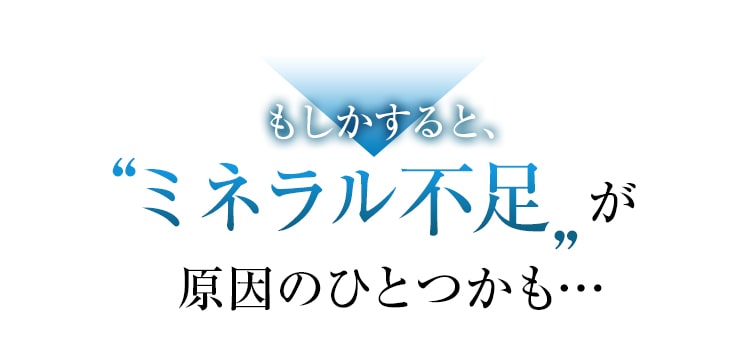 もしかするとミネラル不足が原因のひとつかも…